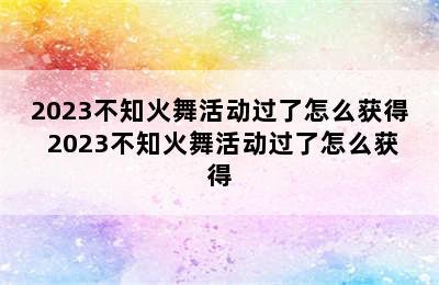 2023不知火舞活动过了怎么获得 2023不知火舞活动过了怎么获得